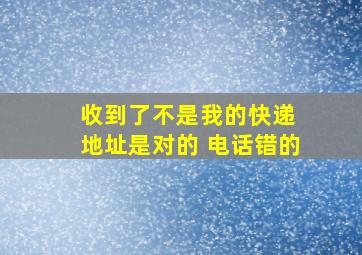 收到了不是我的快递 地址是对的 电话错的